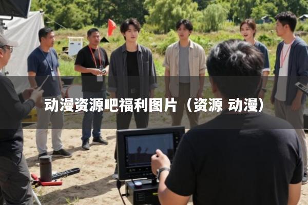 动漫资源吧福利图片(资源 动漫)