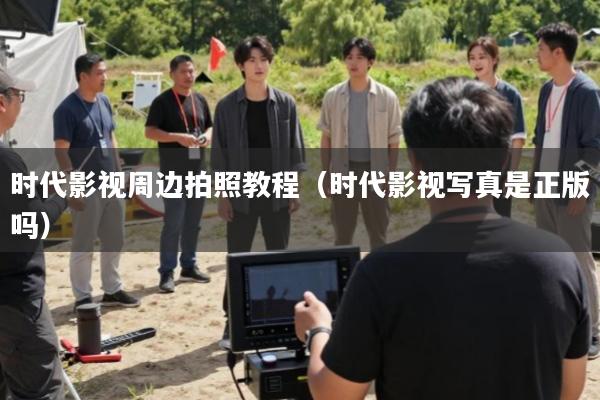 时代影视周边拍照教程(时代影视写真是正版吗)