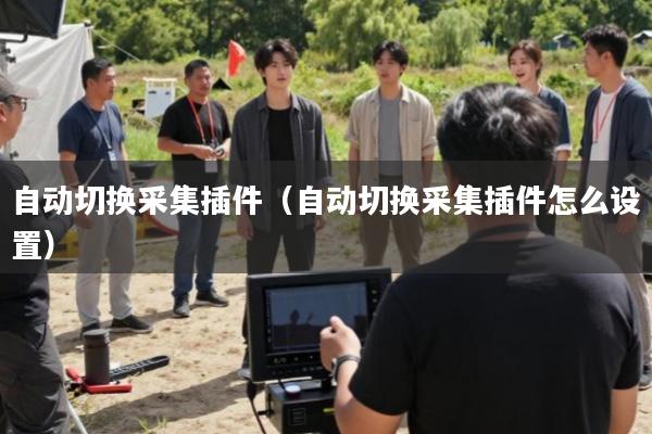 自动切换采集插件(自动切换采集插件怎么设置)