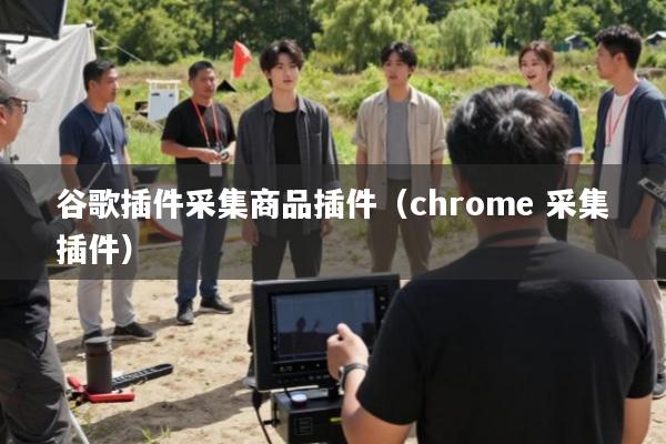 谷歌插件采集商品插件(chrome 采集插件)